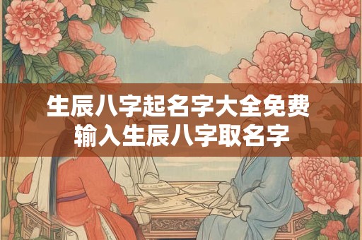生辰八字起名字大全免费 输入生辰八字取名字