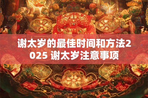 详细阅读:谢太岁的最佳时间和方法2025 谢太岁注意事项 谢太岁的最佳时间和方法2025 谢太岁注意事项