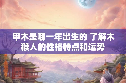甲木是哪一年出生的 了解木猴人的性格特点和运势