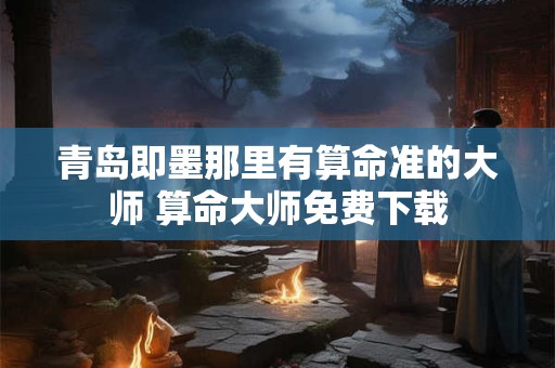 青岛即墨那里有算命准的大师 算命大师免费下载