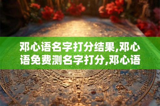 邓心语名字打分结果,邓心语免费测名字打分,邓心语周易免费测名字打分