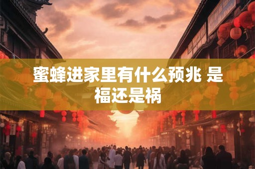 蜜蜂进家里有什么预兆 是福还是祸