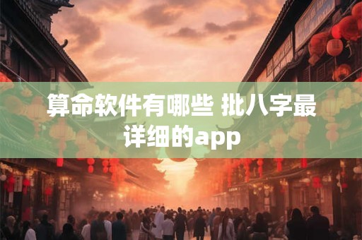 算命软件有哪些 批八字最详细的app