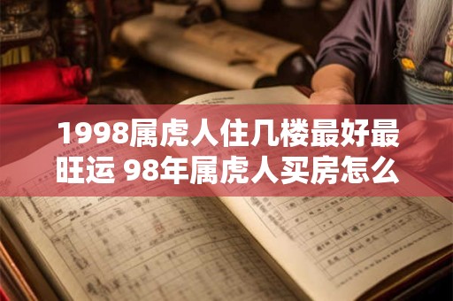 1998属虎人住几楼最好最旺运 98年属虎人买房怎么选楼层