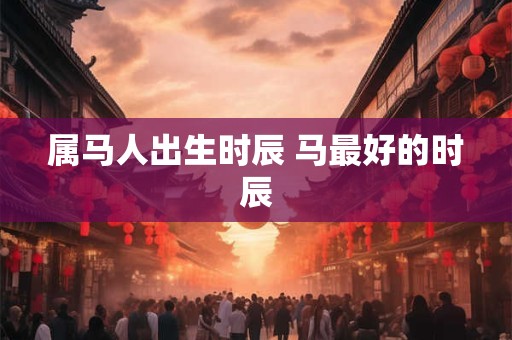 属马人出生时辰 马最好的时辰