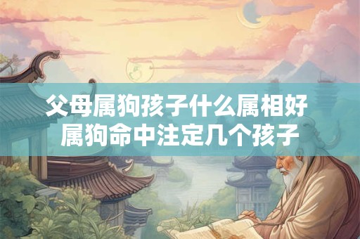 父母属狗孩子什么属相好 属狗命中注定几个孩子 父母属狗孩子什么属相好 属狗命中注定几个孩子