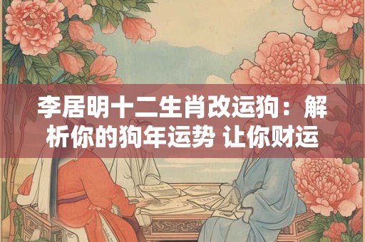 李居明十二生肖改运狗:解析你的狗年运势 让你财运亨通! 李居明十二生肖改运狗:解析你的狗年运势 让你财运亨通!