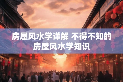 房屋风水学详解 不得不知的房屋风水学知识