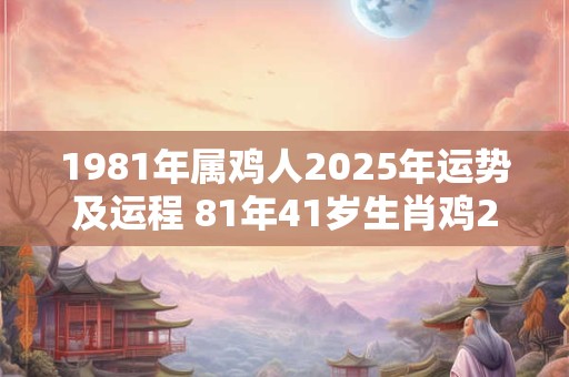 1981年属鸡人2025年运势及运程 81年41岁生肖鸡2025年每月运势