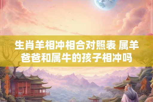 生肖羊相冲相合对照表 属羊爸爸和属牛的孩子相冲吗