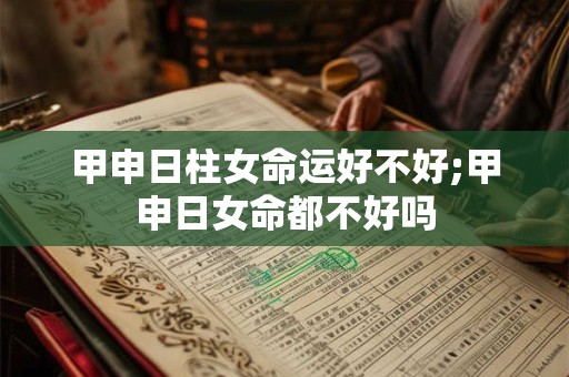甲申日柱女命运好不好;甲申日女命都不好吗
