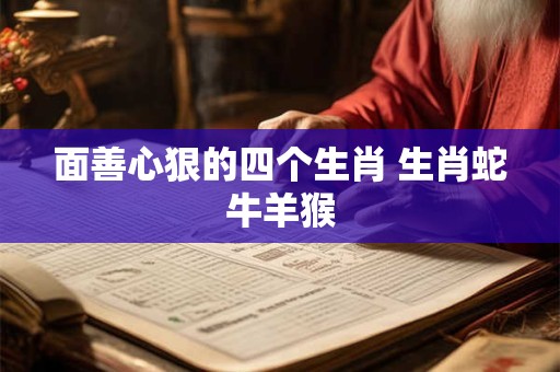 面善心狠的四个生肖 生肖蛇牛羊猴