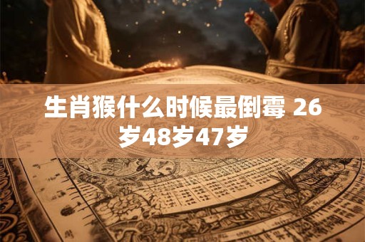生肖猴什么时候最倒霉 26岁48岁47岁