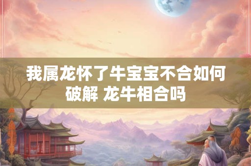 我属龙怀了牛宝宝不合如何破解 龙牛相合吗