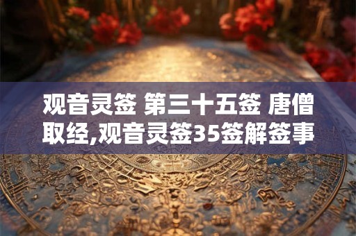 观音灵签 第三十五签 唐僧取经,观音灵签35签解签事业