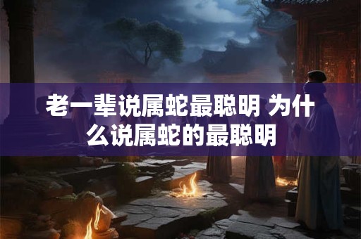 老一辈说属蛇最聪明 为什么说属蛇的最聪明