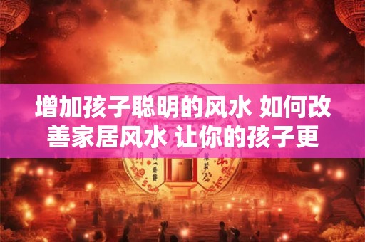 增加孩子聪明的风水 如何改善家居风水 让你的孩子更聪明！