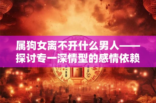 属狗女离不开什么男人——探讨专一深情型的感情依赖关系