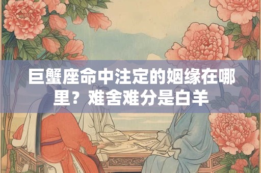 巨蟹座命中注定的姻缘在哪里？难舍难分是白羊
