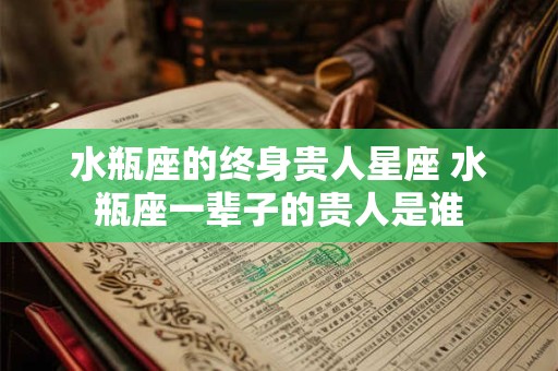 水瓶座的终身贵人星座 水瓶座一辈子的贵人是谁