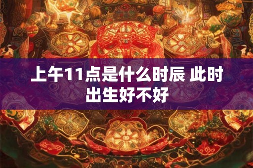 上午11点是什么时辰 此时出生好不好