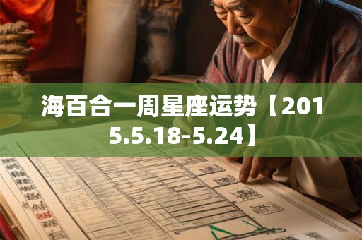 详细阅读:海百合一周星座运势【2015.5.18-5.24】 海百合一周星座运势【2015.5.18-5.24】