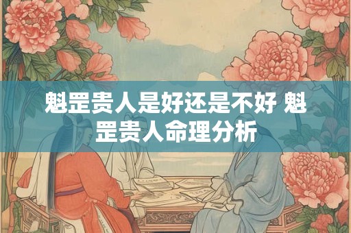 魁罡贵人是好还是不好 魁罡贵人命理分析