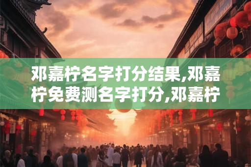 邓嘉柠名字打分结果,邓嘉柠免费测名字打分,邓嘉柠周易免费测名字打分