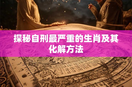 探秘自刑最严重的生肖及其化解方法