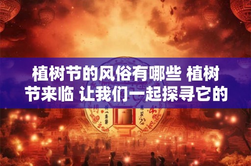 植树节的风俗有哪些 植树节来临 让我们一起探寻它的风俗! 植树节的风俗有哪些 植树节来临 让我们一起探寻它的风俗!
