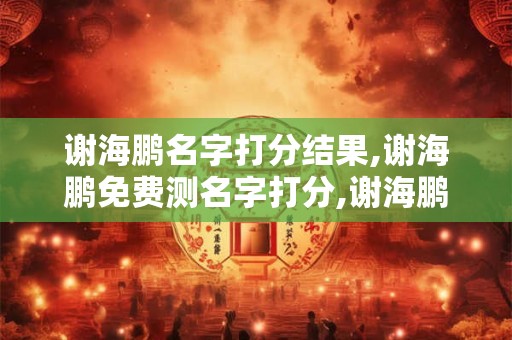 谢海鹏名字打分结果,谢海鹏免费测名字打分,谢海鹏周易免费测名字打分