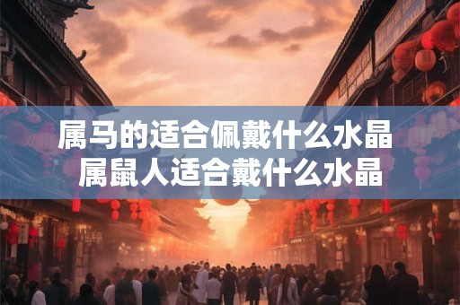 属马的适合佩戴什么水晶 属鼠人适合戴什么水晶