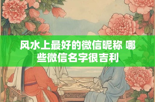 风水上最好的微信昵称 哪些微信名字很吉利