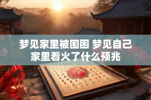 梦见家里被围困 梦见自己家里着火了什么预兆