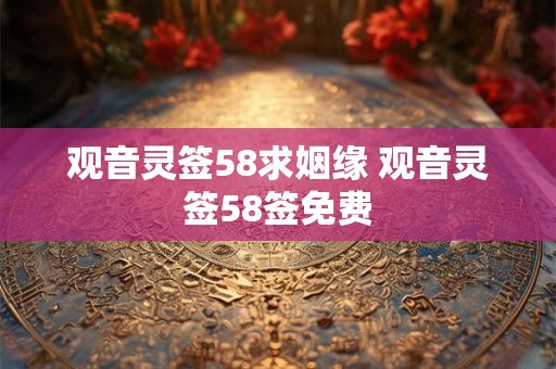 观音灵签58求姻缘 观音灵签58签免费