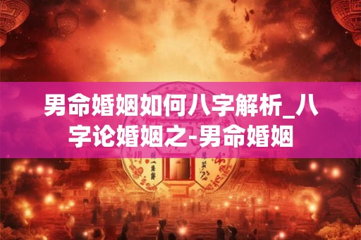 男命婚姻如何八字解析_八字论婚姻之-男命婚姻
