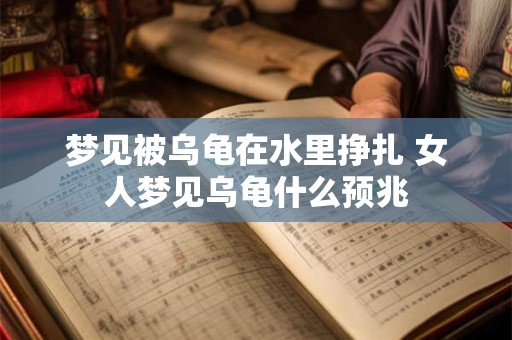 梦见被乌龟在水里挣扎 女人梦见乌龟什么预兆