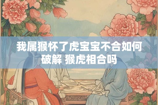 我属猴怀了虎宝宝不合如何破解 猴虎相合吗
