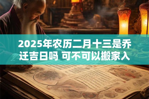 2025年农历二月十三是乔迁吉日吗 可不可以搬家入宅