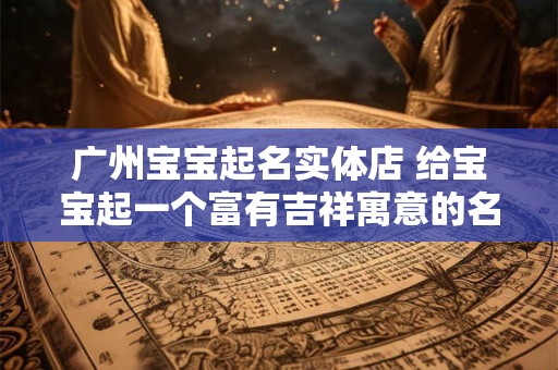 广州宝宝起名实体店 给宝宝起一个富有吉祥寓意的名字! 广州宝宝起名实体店 给宝宝起一个富有吉祥寓意的名字!