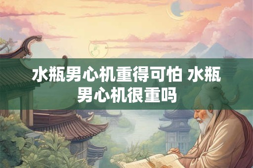 水瓶男心机重得可怕 水瓶男心机很重吗