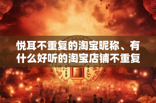 悦耳不重复的淘宝昵称、有什么好听的淘宝店铺不重复