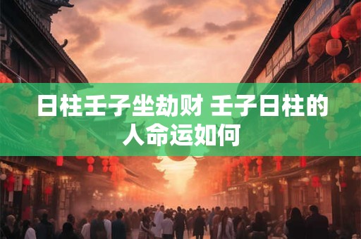 日柱壬子坐劫财 壬子日柱的人命运如何