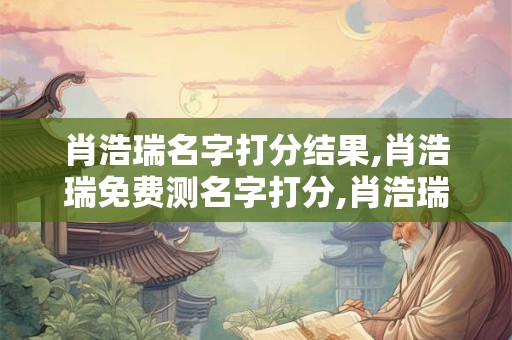 肖浩瑞名字打分结果,肖浩瑞免费测名字打分,肖浩瑞周易免费测名字打分 肖浩瑞名字打分结果,肖浩瑞免费测名字打分,肖浩瑞周易免费测名字打分