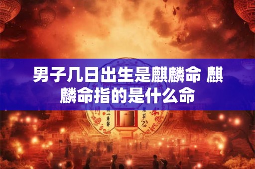 男子几日出生是麒麟命 麒麟命指的是什么命