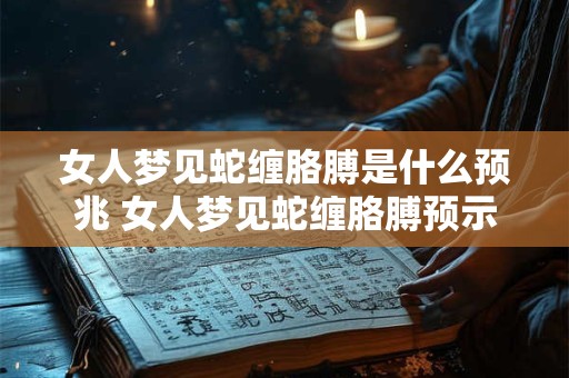 女人梦见蛇缠胳膊是什么预兆 女人梦见蛇缠胳膊预示着什么