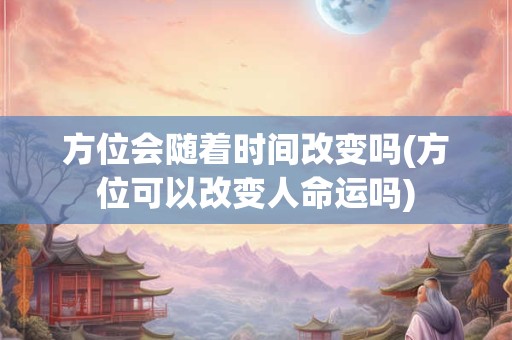 方位会随着时间改变吗(方位可以改变人命运吗)