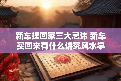 新车提回家三大忌讳 新车买回来有什么讲究风水学