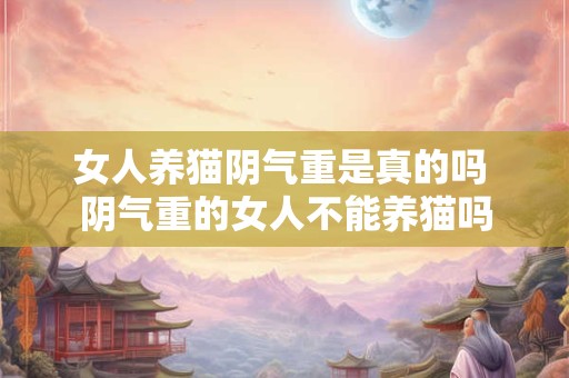 女人养猫阴气重是真的吗 阴气重的女人不能养猫吗