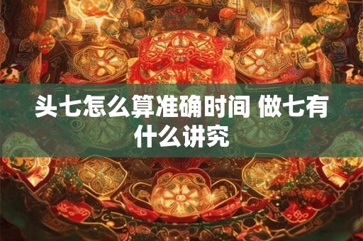 头七怎么算准确时间 做七有什么讲究 头七怎么算准确时间 做七有什么讲究